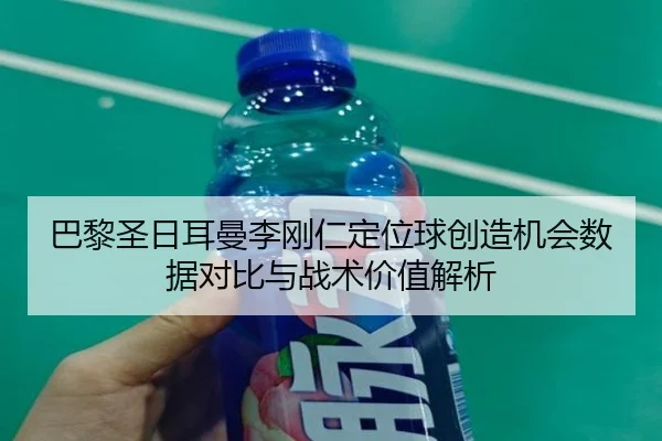 巴黎圣日耳曼李刚仁定位球创造机会数据对比与战术价值解析