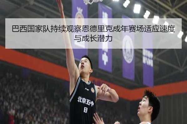 巴西国家队持续观察恩德里克成年赛场适应速度与成长潜力