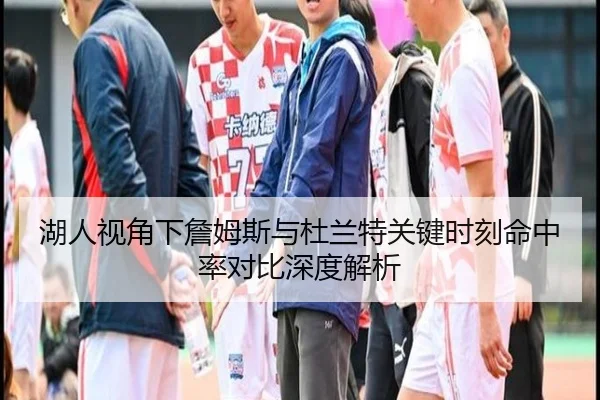 湖人视角下詹姆斯与杜兰特关键时刻命中率对比深度解析