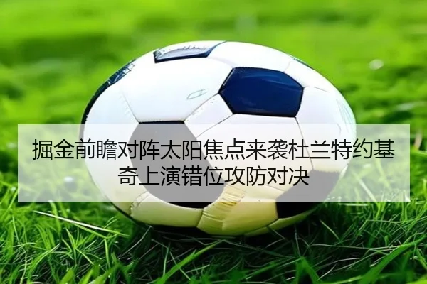掘金前瞻对阵太阳焦点来袭杜兰特约基奇上演错位攻防对决