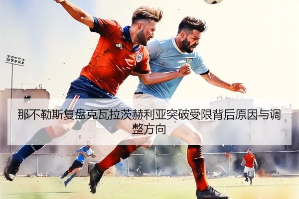 那不勒斯复盘克瓦拉茨赫利亚突破受限背后原因与调整方向