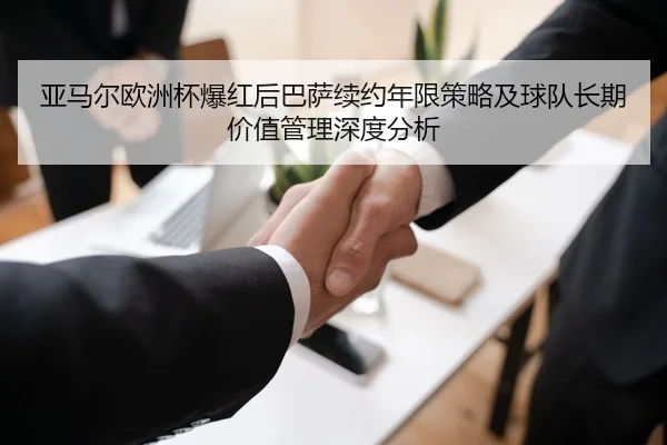 亚马尔欧洲杯爆红后巴萨续约年限策略及球队长期价值管理深度分析