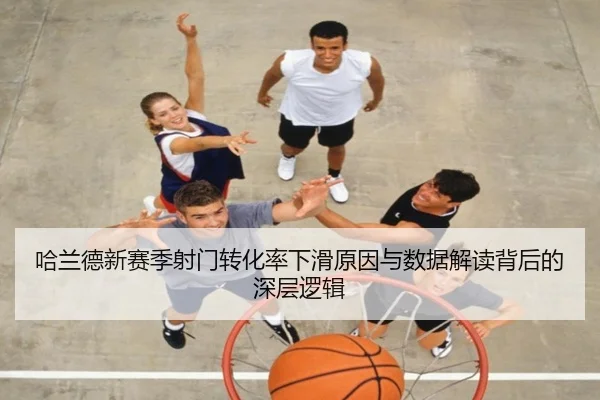 哈兰德新赛季射门转化率下滑原因与数据解读背后的深层逻辑