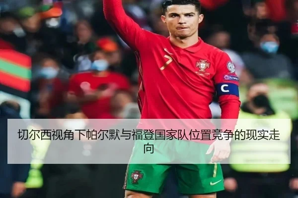 切尔西视角下帕尔默与福登国家队位置竞争的现实走向