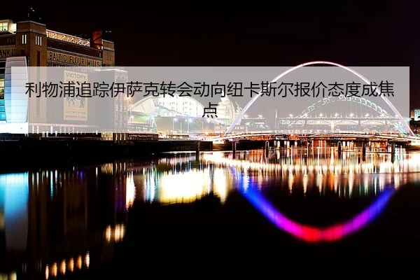 利物浦追踪伊萨克转会动向纽卡斯尔报价态度成焦点