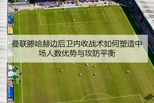 曼联滕哈赫边后卫内收战术如何塑造中场人数优势与攻防平衡