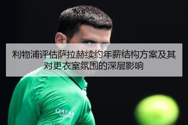 利物浦评估萨拉赫续约年薪结构方案及其对更衣室氛围的深层影响