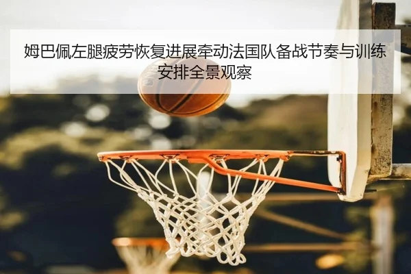 姆巴佩左腿疲劳恢复进展牵动法国队备战节奏与训练安排全景观察